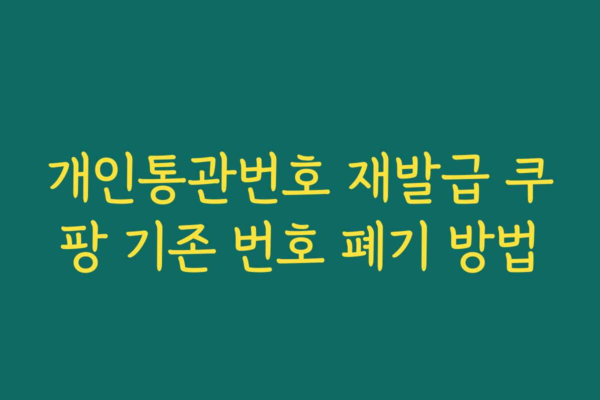 개인통관번호 재발급 쿠팡 기존 번호 폐기 방법
