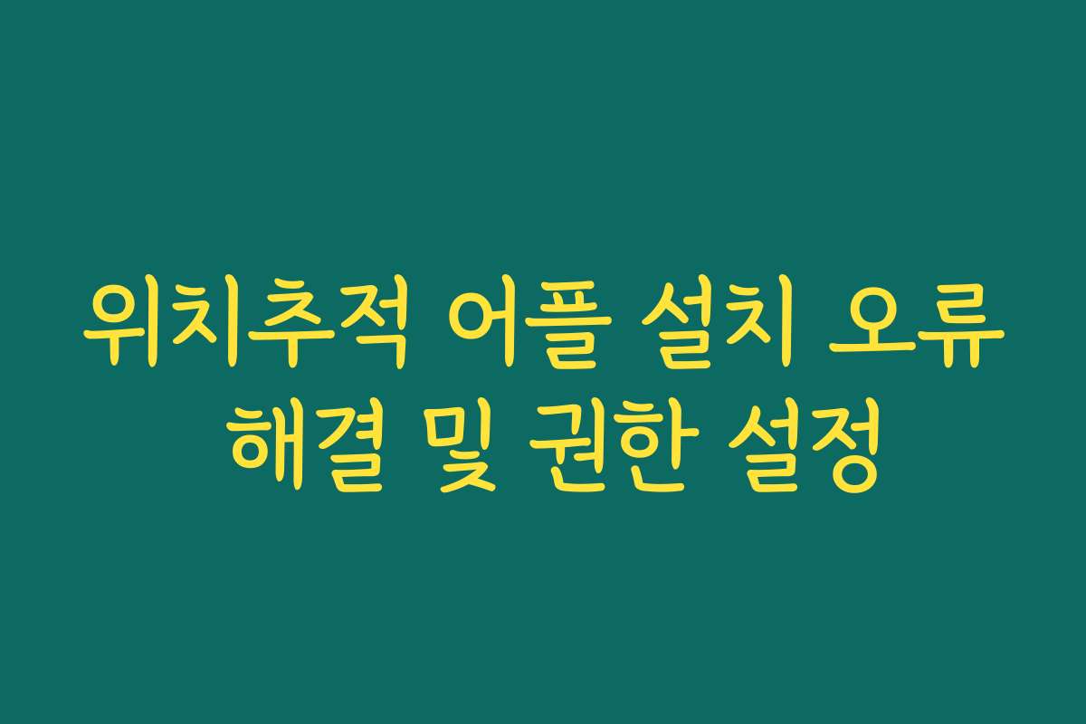 위치추적 어플 설치 오류 해결 및 권한 설정
