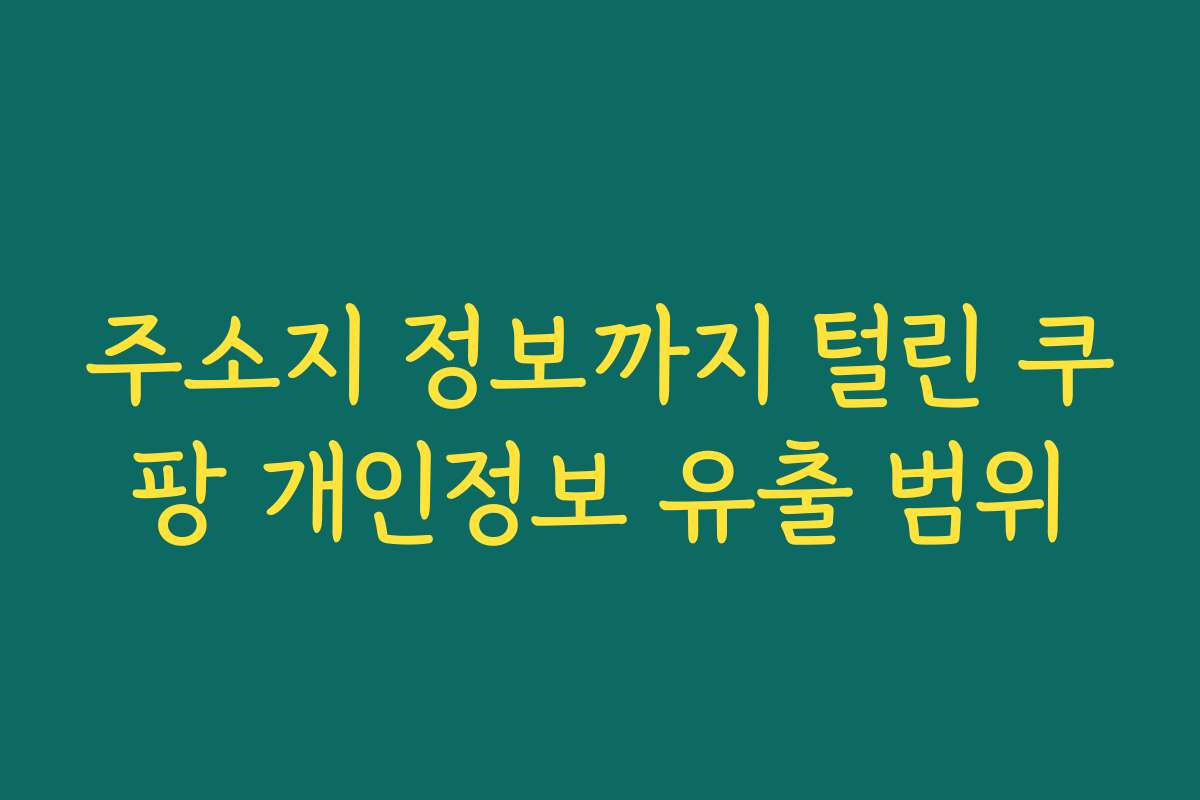 주소지 정보까지 털린 쿠팡 개인정보 유출 범위