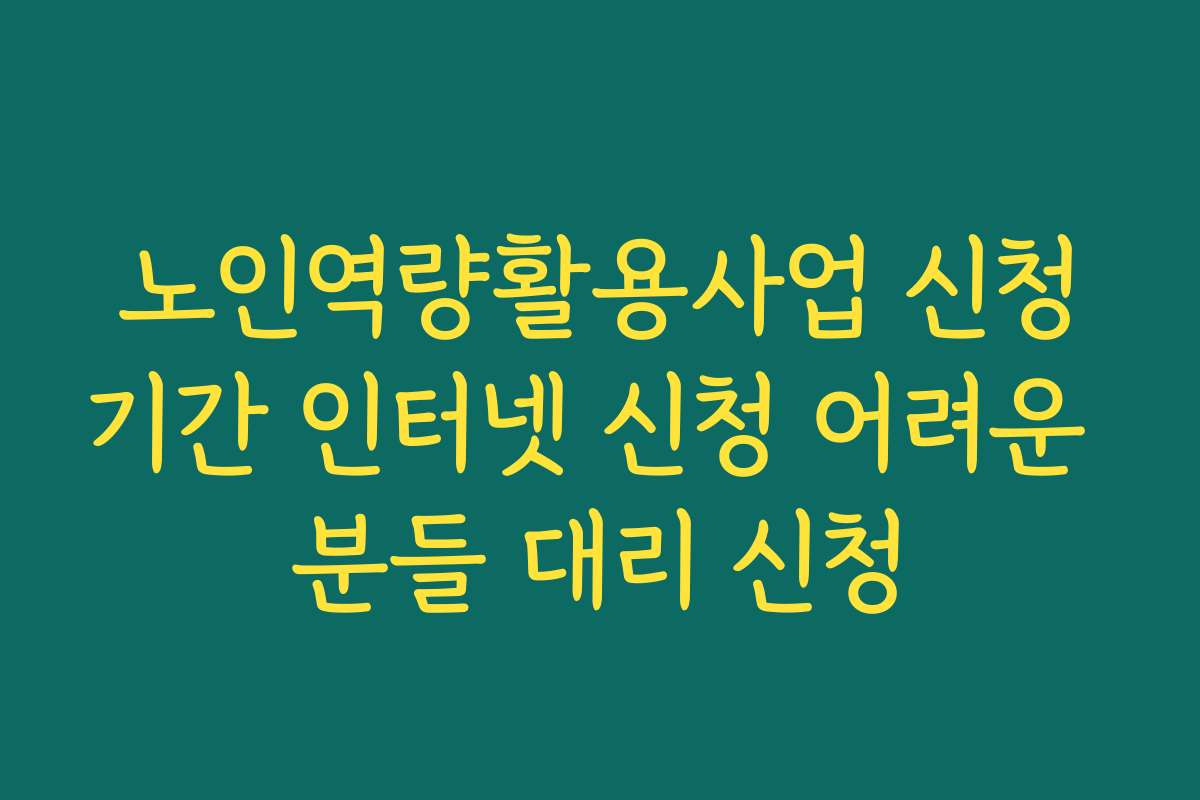 노인역량활용사업 신청기간 인터넷 신청 어려운 분들 대리 신청
