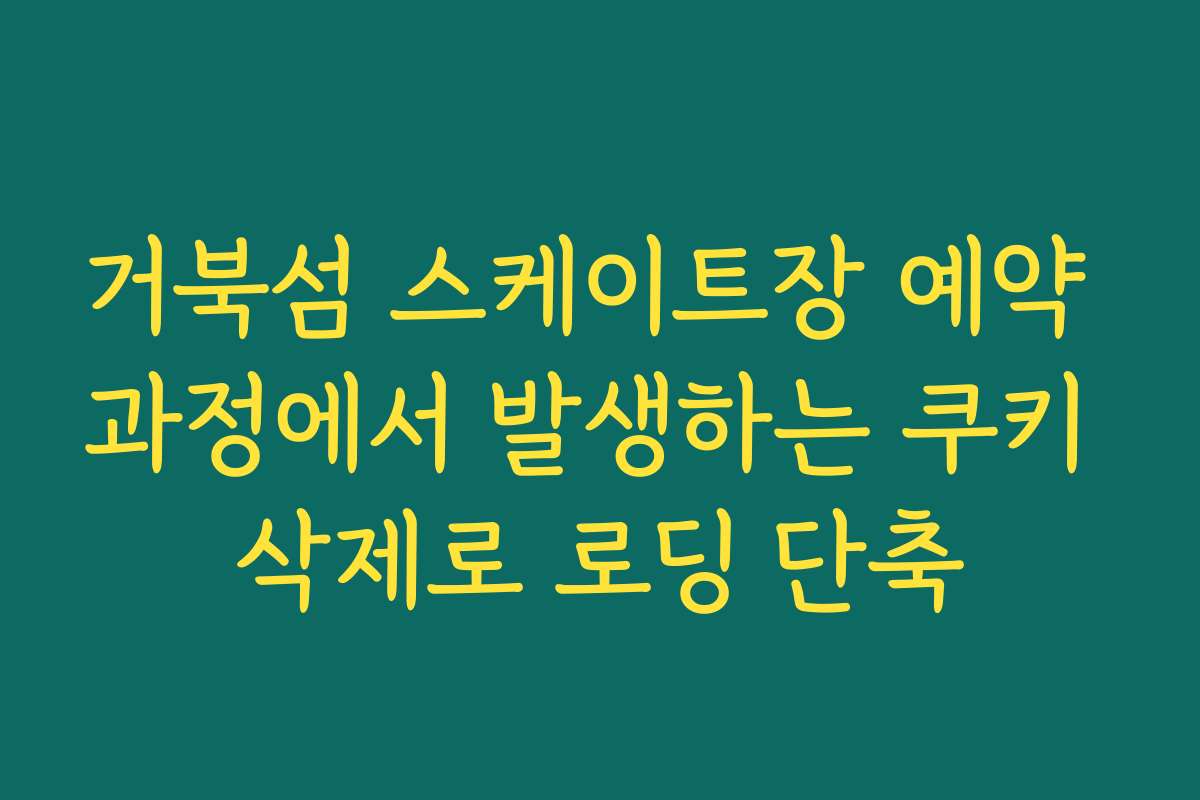 거북섬 스케이트장 예약 과정에서 발생하는 쿠키 삭제로 로딩 단축