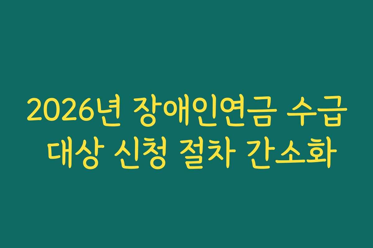 2026년 장애인연금 수급 대상 신청 절차 간소화