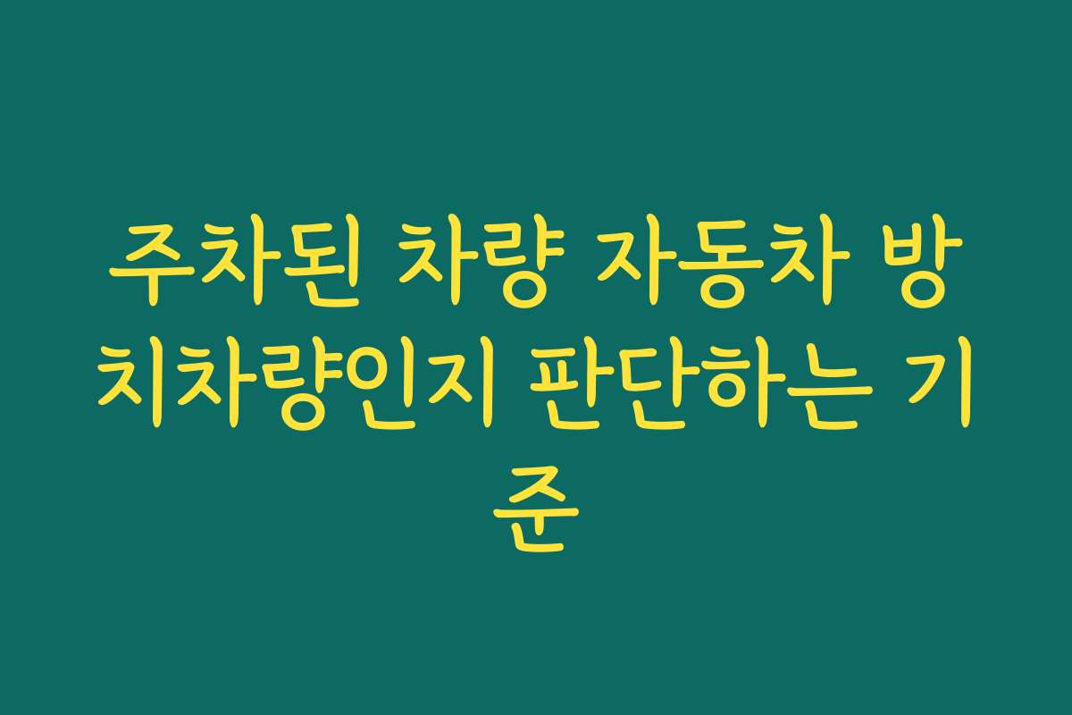 주차된 차량 자동차 방치차량인지 판단하는 기준