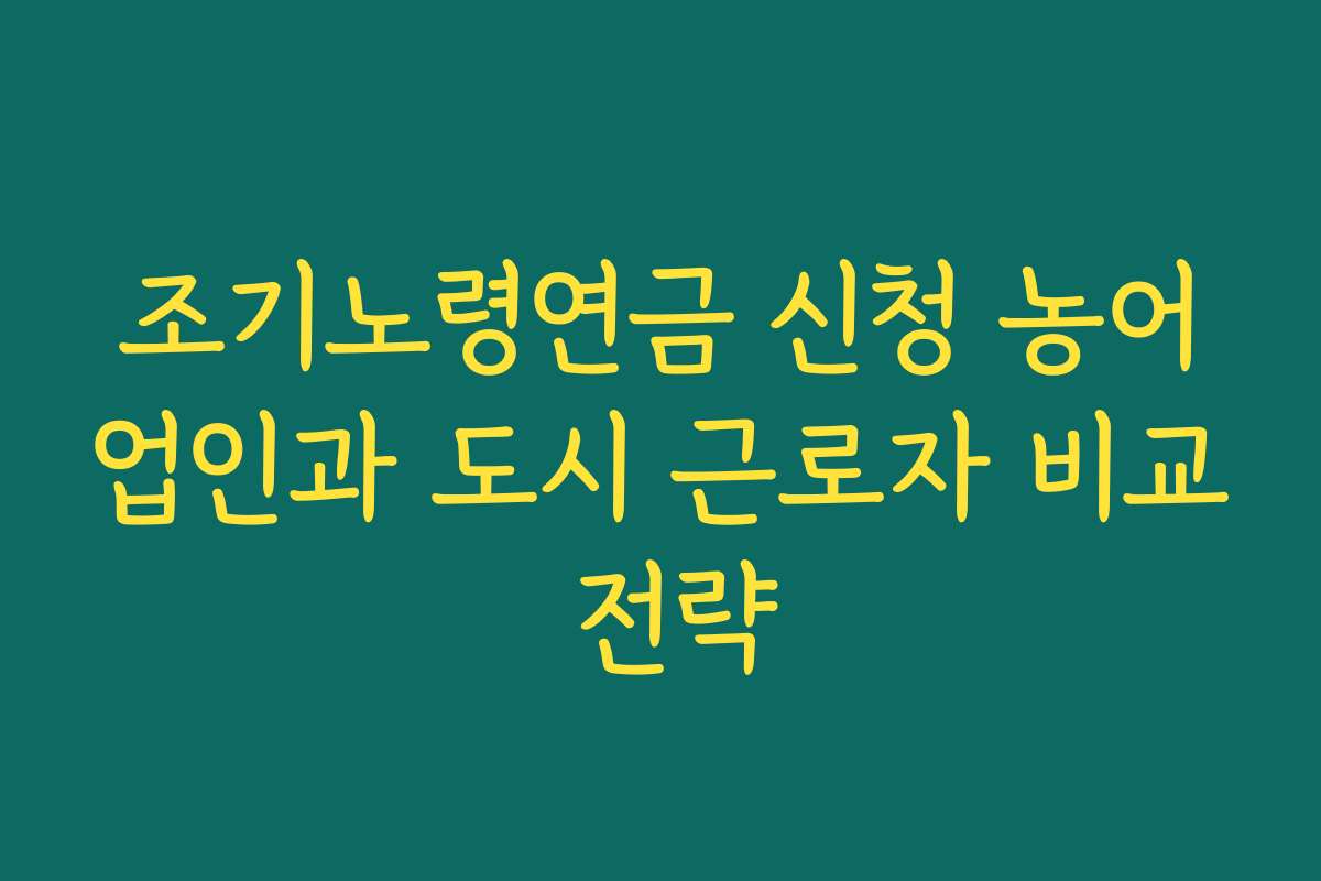 조기노령연금 신청 농어업인과 도시 근로자 비교 전략