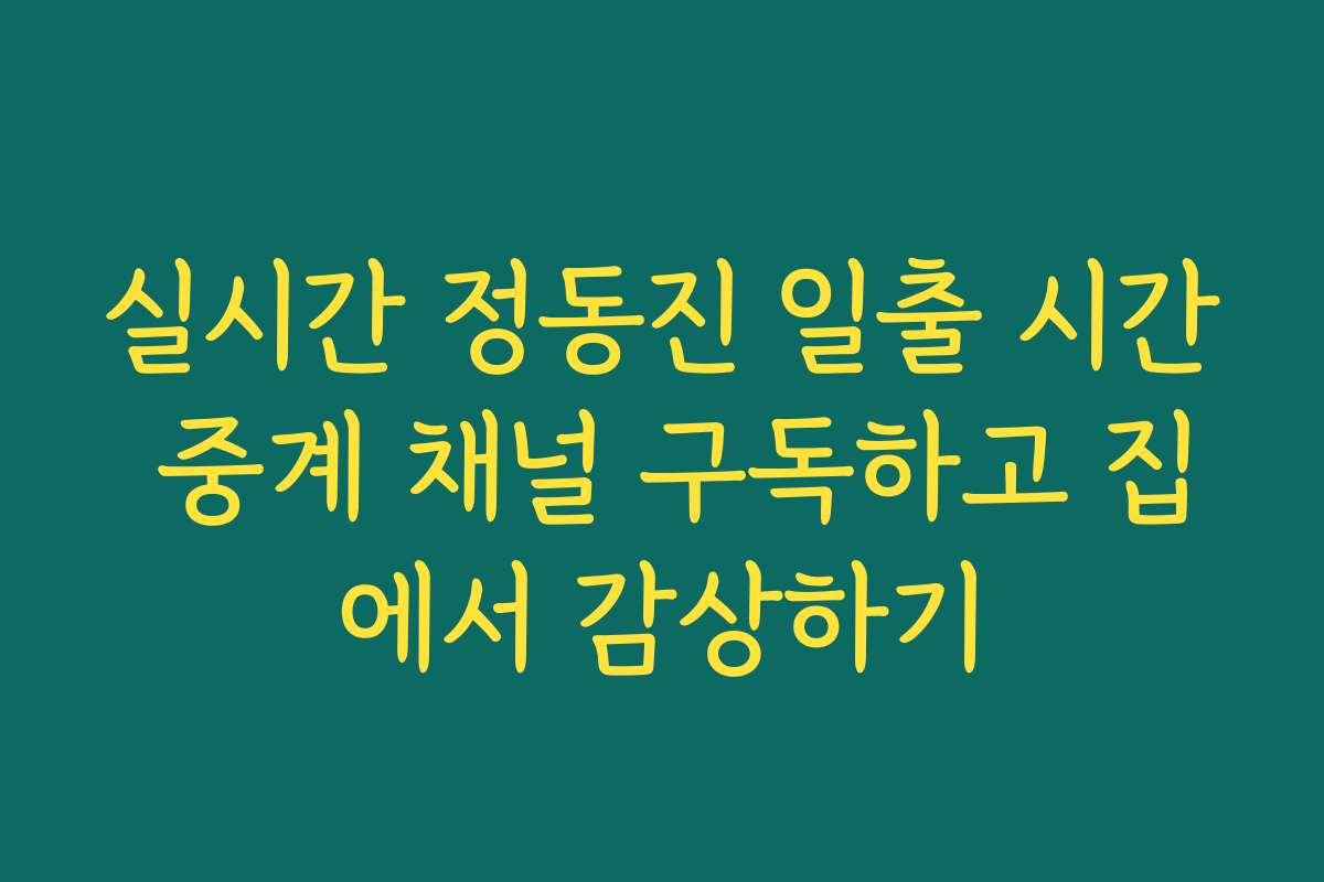 실시간 정동진 일출 시간 중계 채널 구독하고 집에서 감상하기