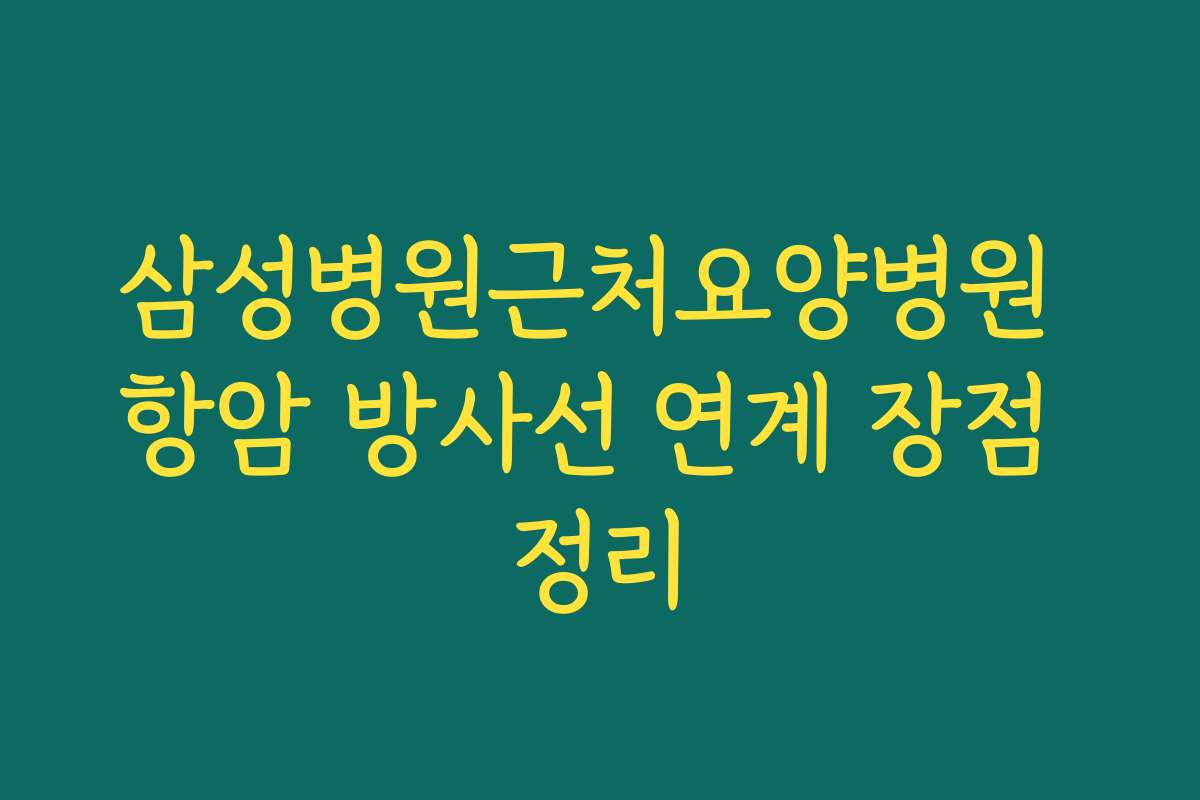 삼성병원근처요양병원 항암 방사선 연계 장점 정리