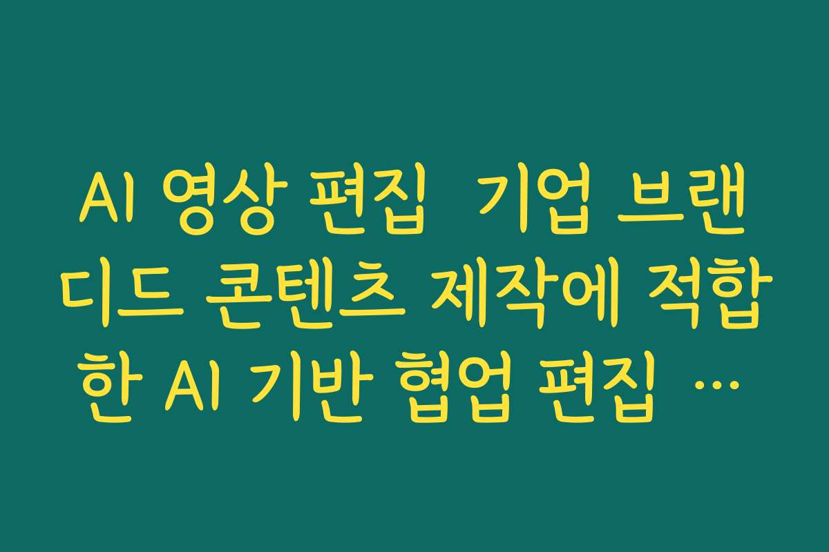 AI 영상 편집  기업 브랜디드 콘텐츠 제작에 적합한 AI 기반 협업 편집 워크플로우 정리