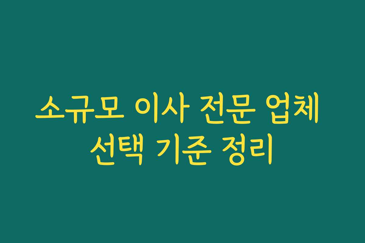 소규모 이사 전문 업체 선택 기준 정리