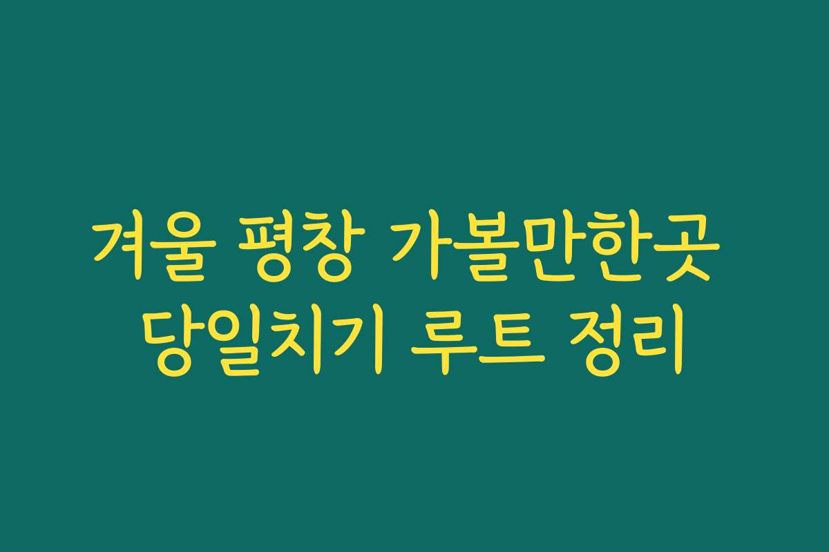 겨울 평창 가볼만한곳 당일치기 루트 정리