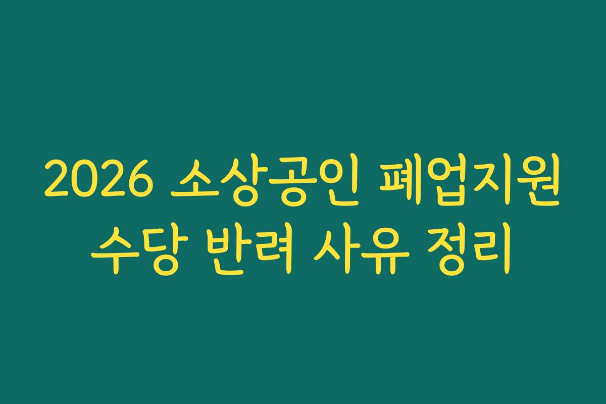 2026 소상공인 폐업지원수당 반려 사유 정리