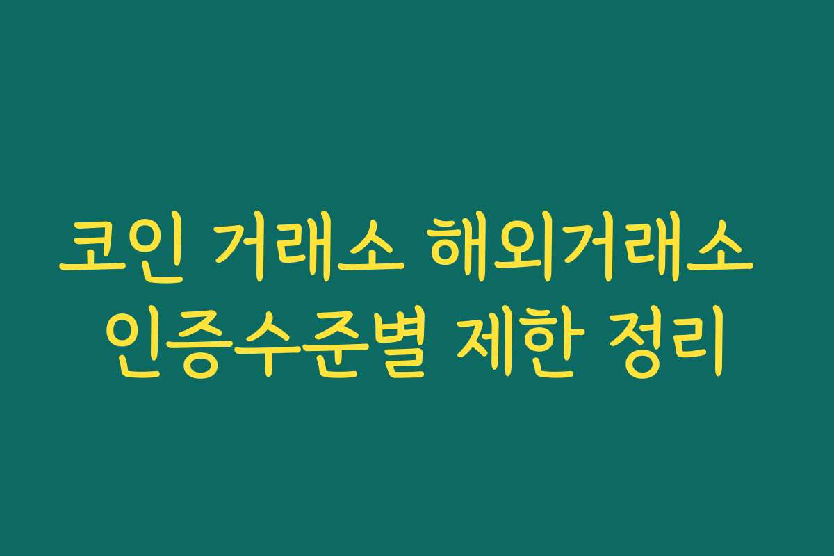 코인 거래소 해외거래소 인증수준별 제한 정리
