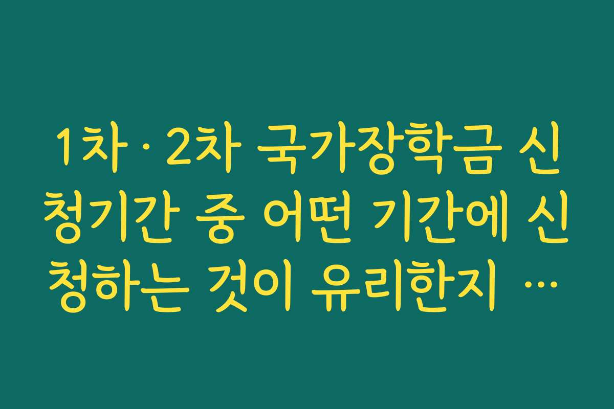 1차·2차 국가장학금 신청기간 중 어떤 기간에 신청하는 것이 유리한지 정리