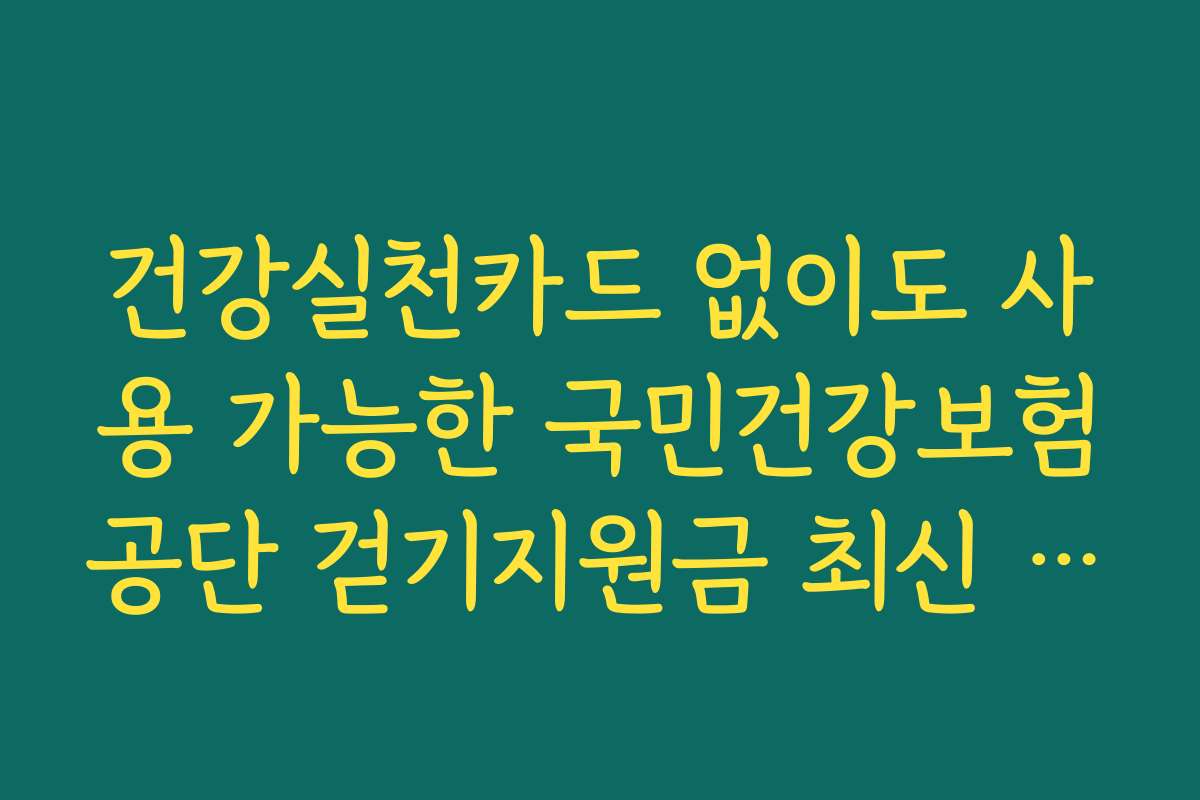 건강실천카드 없이도 사용 가능한 국민건강보험공단 걷기지원금 최신 지침