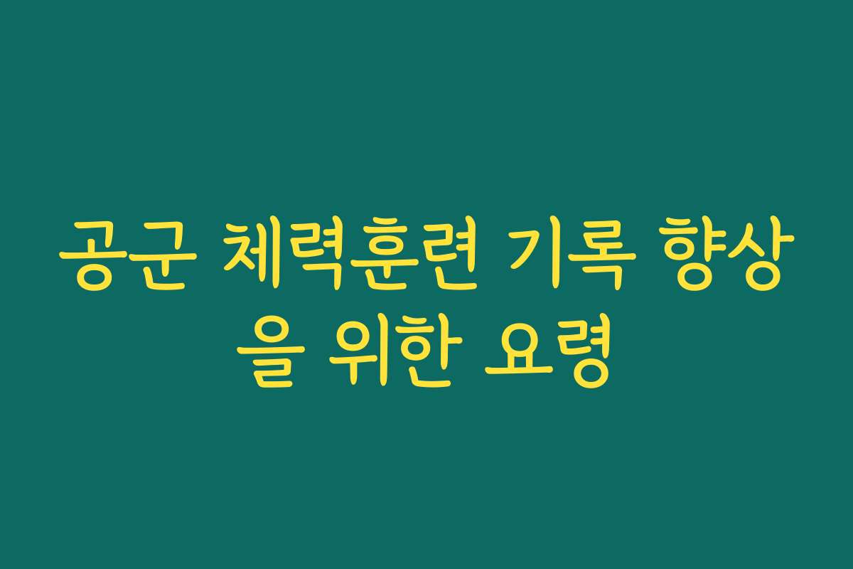 공군 체력훈련 기록 향상을 위한 요령 공군 체력훈련 기록 향상을 위한 요령