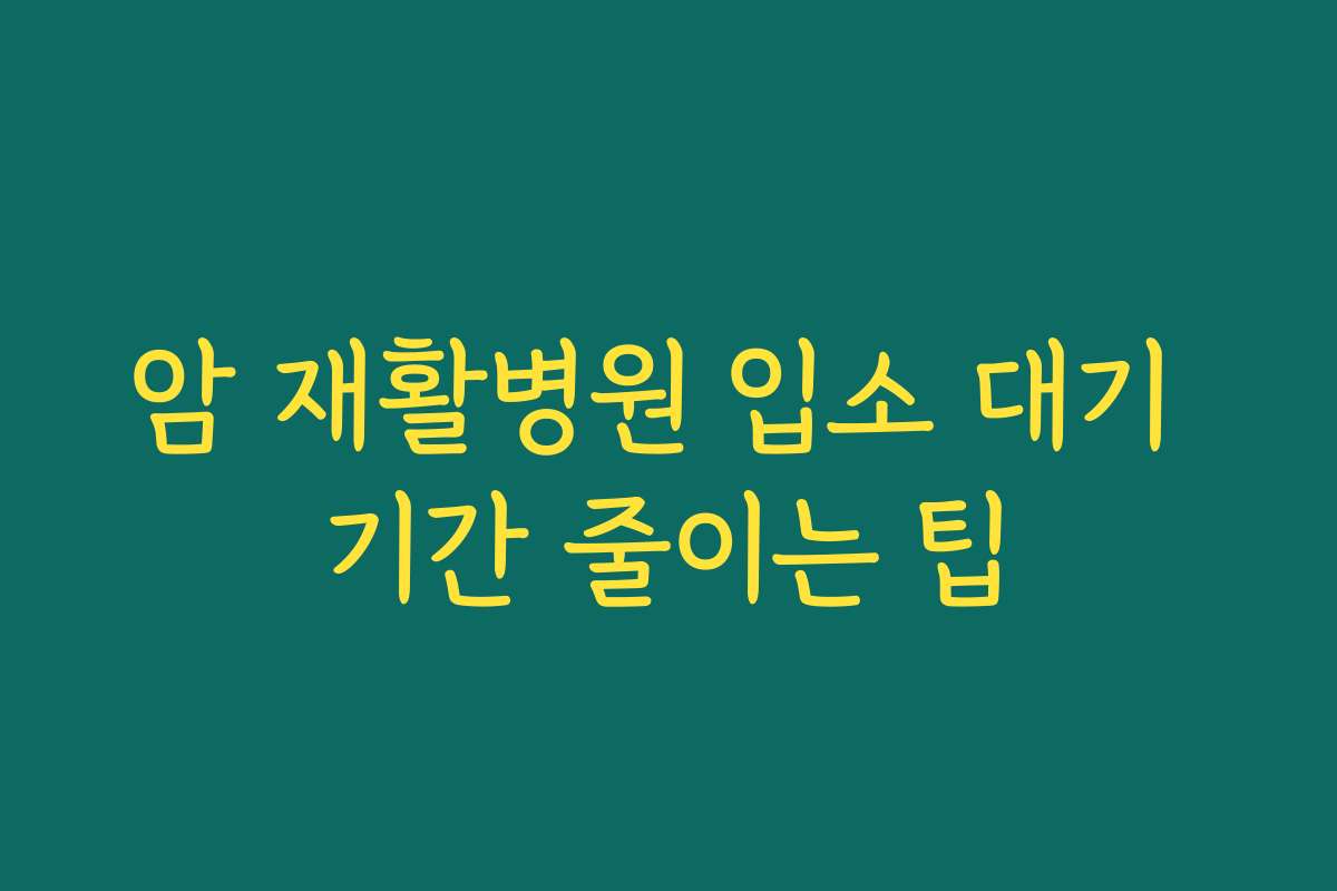 암 재활병원 입소 대기 기간 줄이는 팁