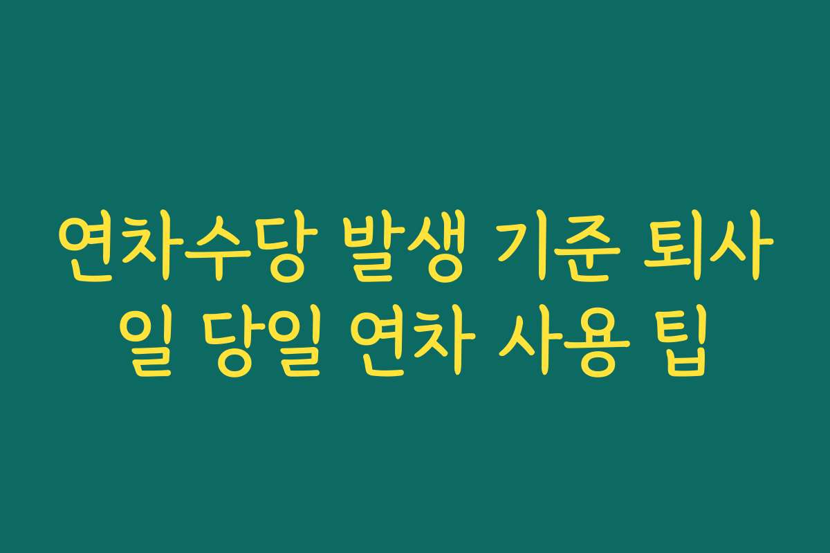 연차수당 발생 기준 퇴사일 당일 연차 사용 팁 연차수당 발생 기준 퇴사일 당일 연차 사용 팁