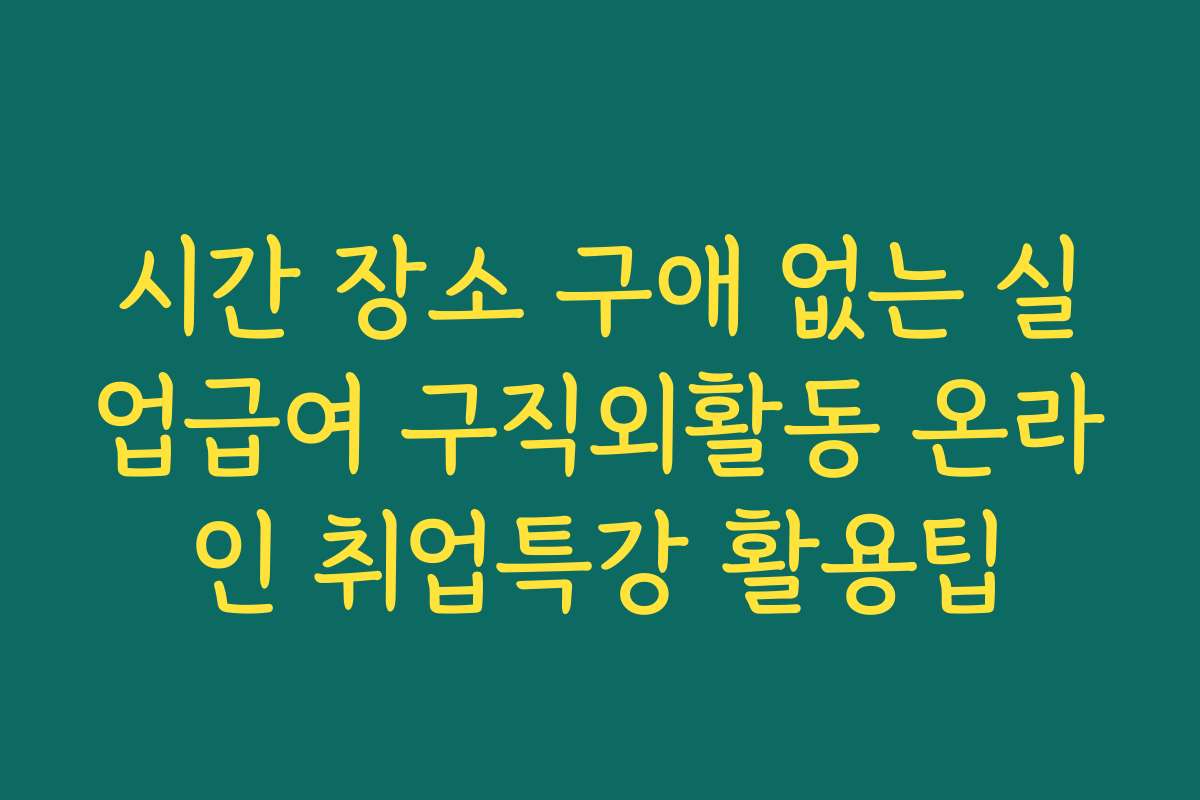 시간 장소 구애 없는 실업급여 구직외활동 온라인 취업특강 활용팁