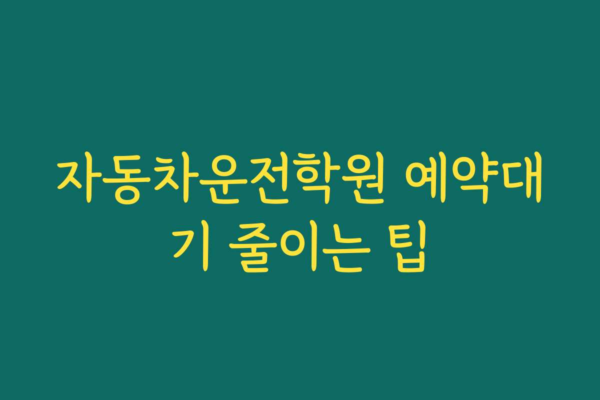 자동차운전학원 예약대기 줄이는 팁