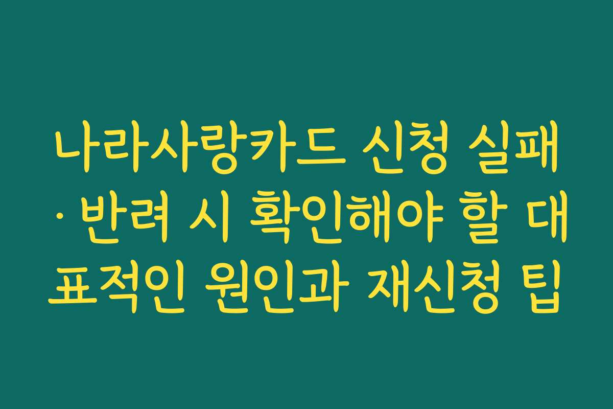 나라사랑카드 신청 실패·반려 시 확인해야 할 대표적인 원인과 재신청 팁