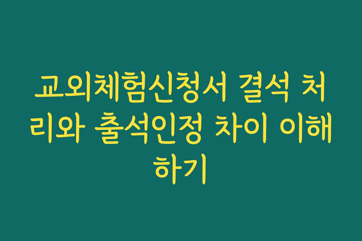 교외체험신청서 결석 처리와 출석인정 차이 이해하기