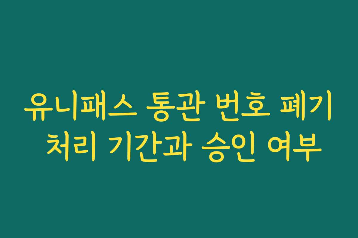 유니패스 통관 번호 폐기 처리 기간과 승인 여부