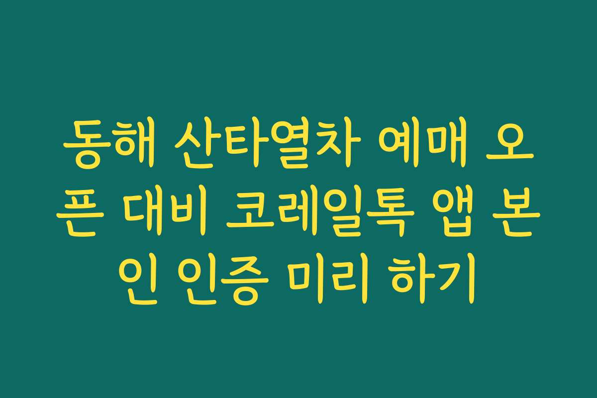 동해 산타열차 예매 오픈 대비 코레일톡 앱 본인 인증 미리 하기