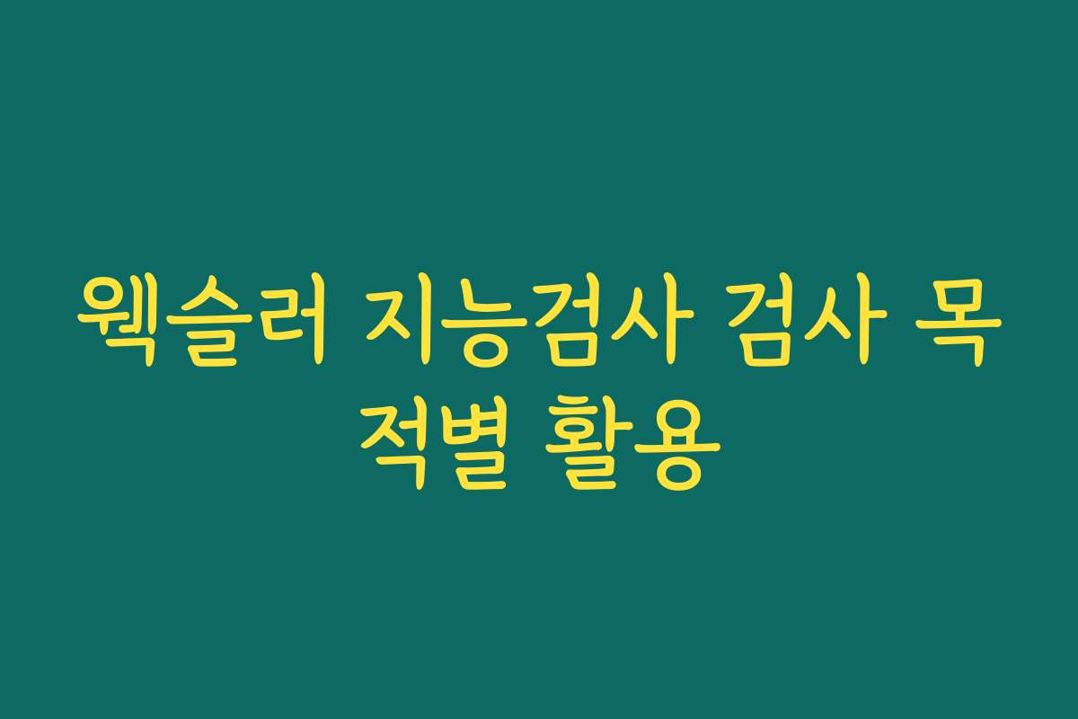 웩슬러 지능검사 검사 목적별 활용