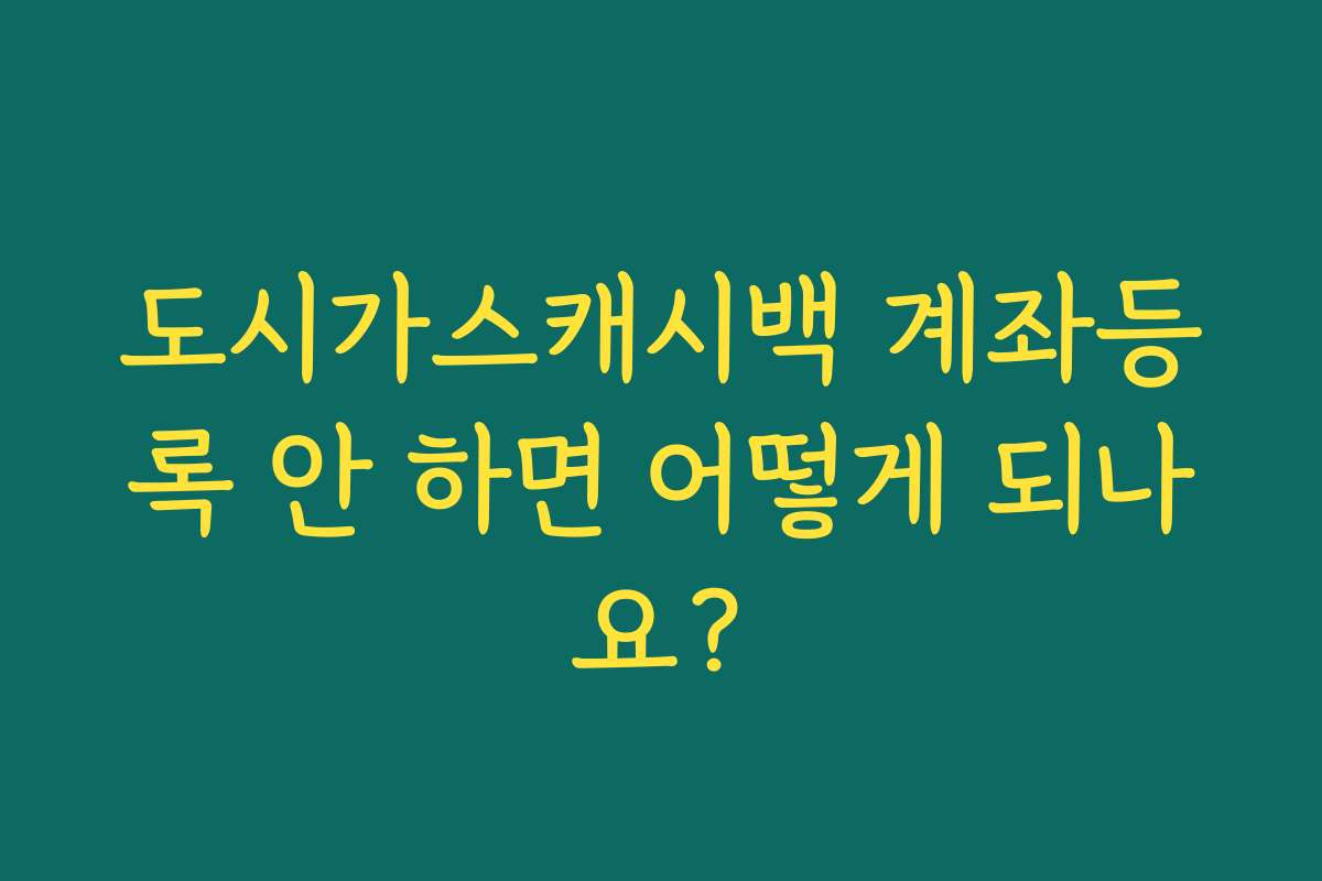 도시가스캐시백 계좌등록 안 하면 어떻게 되나요?