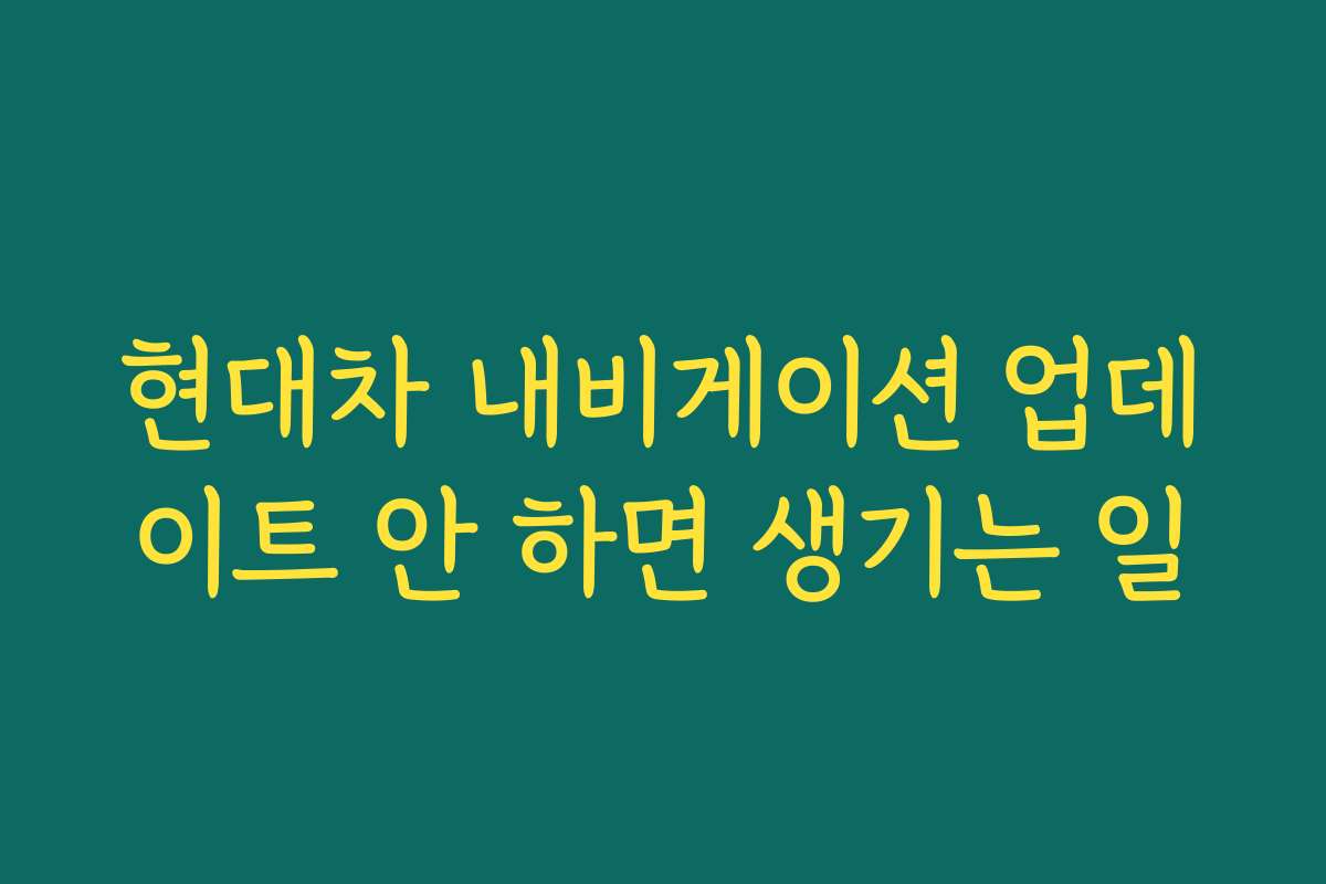 현대차 내비게이션 업데이트 안 하면 생기는 일