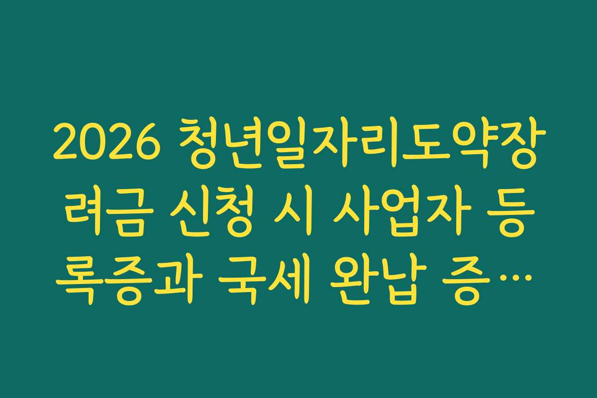 2026 청년일자리도약장려금 신청 시 사업자 등록증과 국세 완납 증명서 필수
