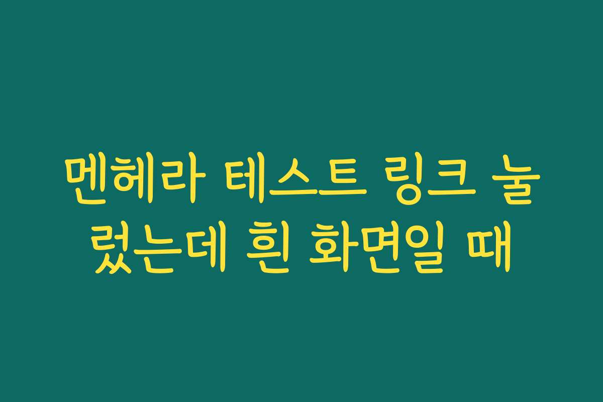 멘헤라 테스트 링크 눌렀는데 흰 화면일 때
