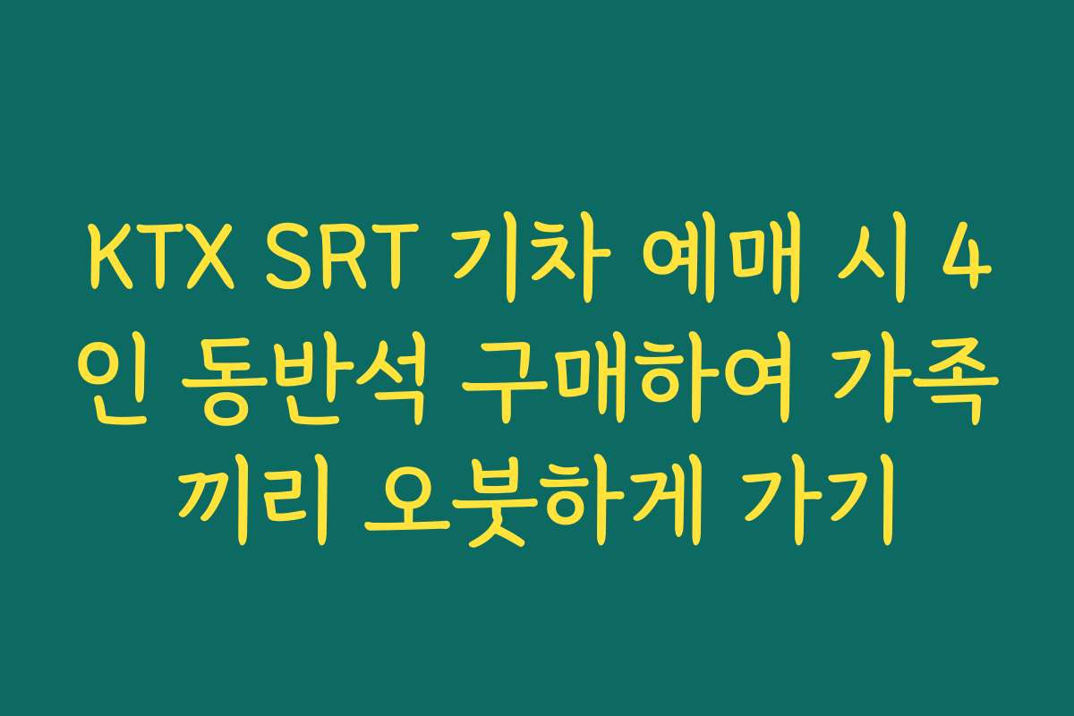 KTX SRT 기차 예매 시 4인 동반석 구매하여 가족끼리 오붓하게 가기