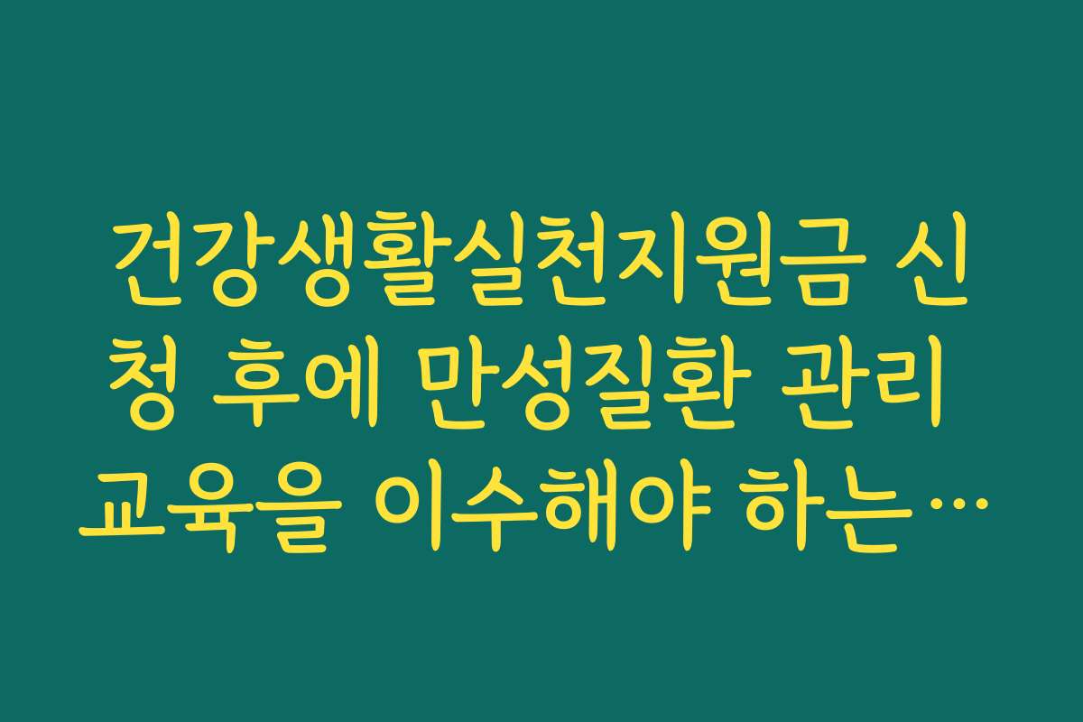 건강생활실천지원금 신청 후에 만성질환 관리 교육을 이수해야 하는 이유