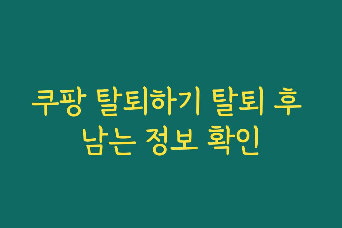 쿠팡 탈퇴하기 탈퇴 후 남는 정보 확인