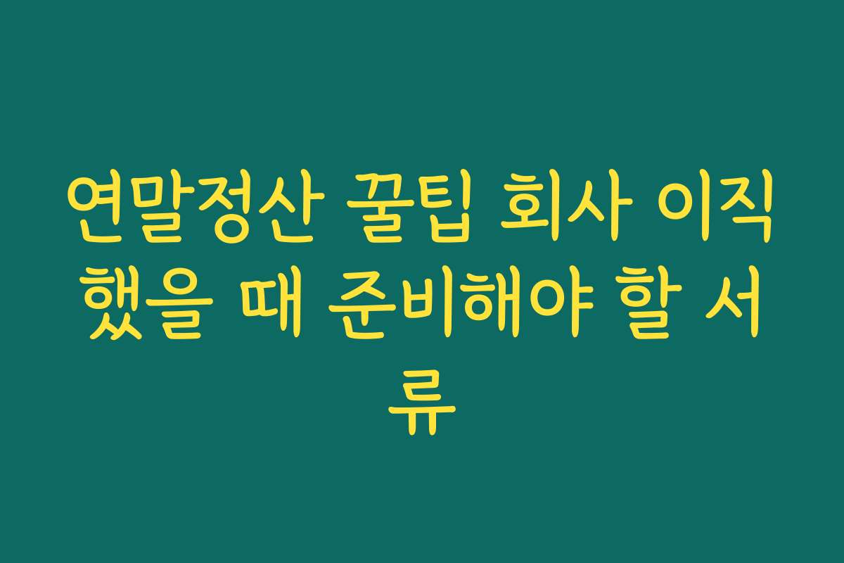 연말정산 꿀팁 회사 이직했을 때 준비해야 할 서류