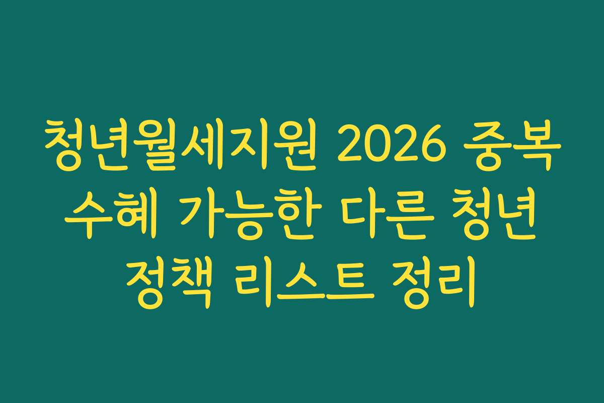 청년월세지원 2026 중복 수혜 가능한 다른 청년 정책 리스트 정리