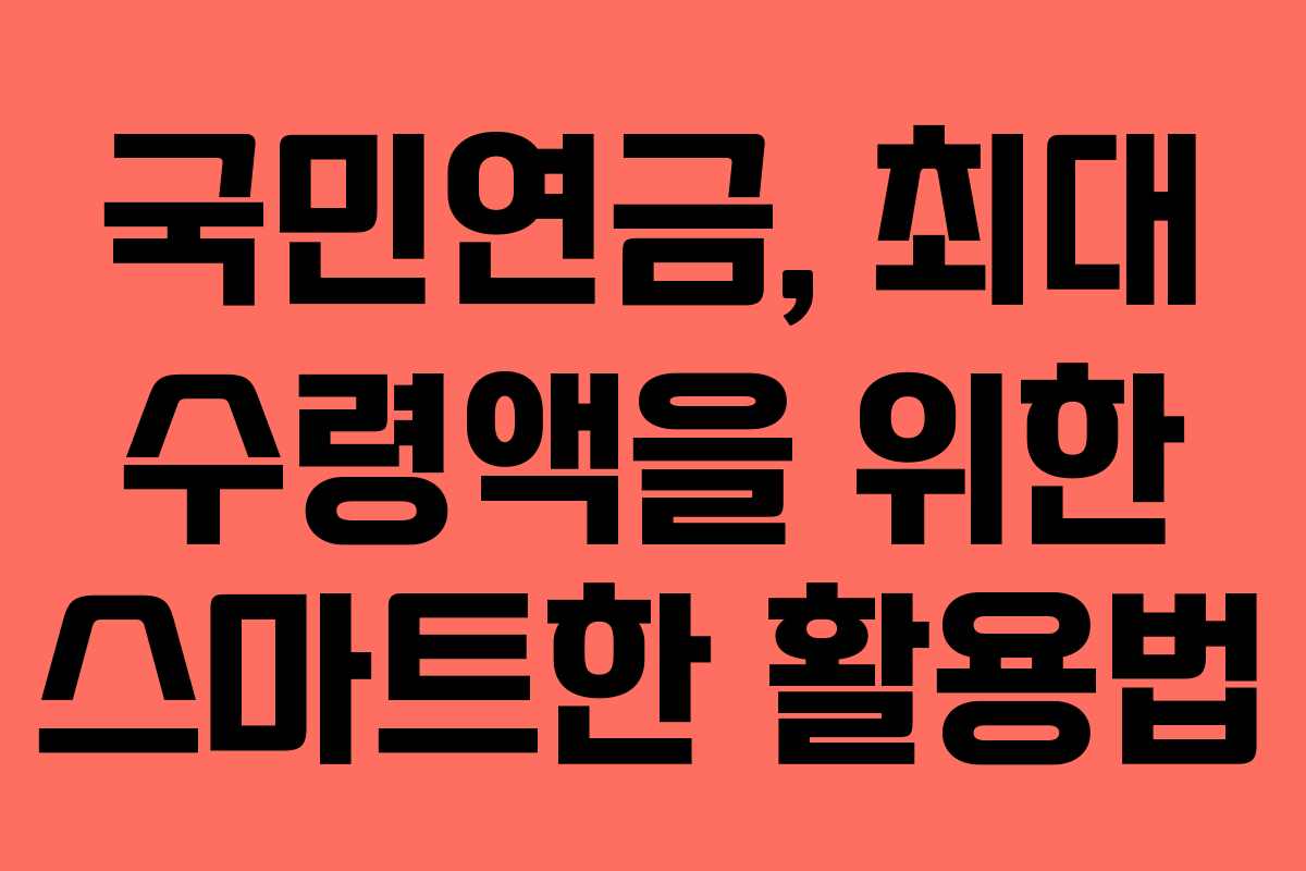 국민연금, 최대 수령액을 위한 스마트한 활용법