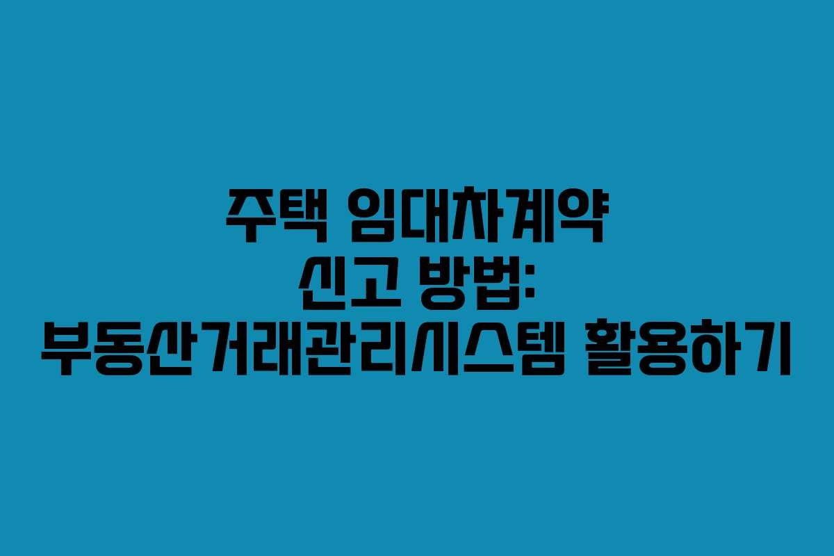 주택 임대차계약 신고 방법: 부동산거래관리시스템 활용하기 주택 임대차계약 신고 방법: 부동산거래관리시스템 활용하기
