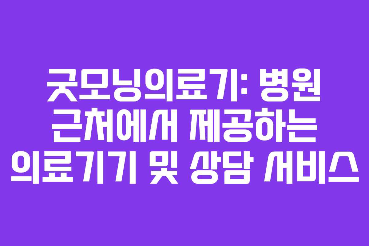 굿모닝의료기: 병원 근처에서 제공하는 의료기기 및 상담 서비스