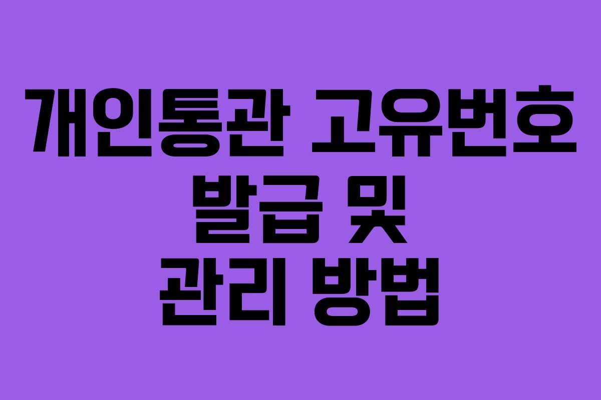 개인통관 고유번호 발급 및 관리 방법 개인통관 고유번호 발급 및 관리 방법