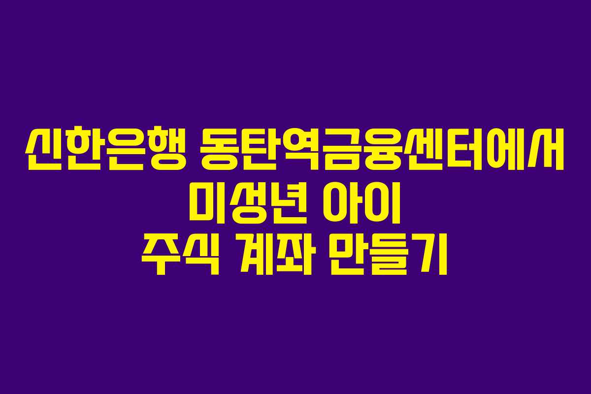 신한은행 동탄역금융센터에서 미성년 아이 주식 계좌 만들기 신한은행 동탄역금융센터에서 미성년 아이 주식 계좌 만들기