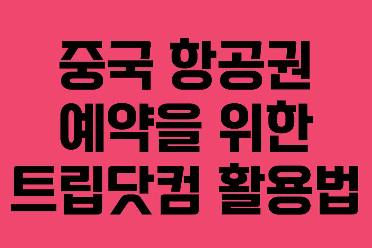 중국 항공권 예약을 위한 트립닷컴 활용법