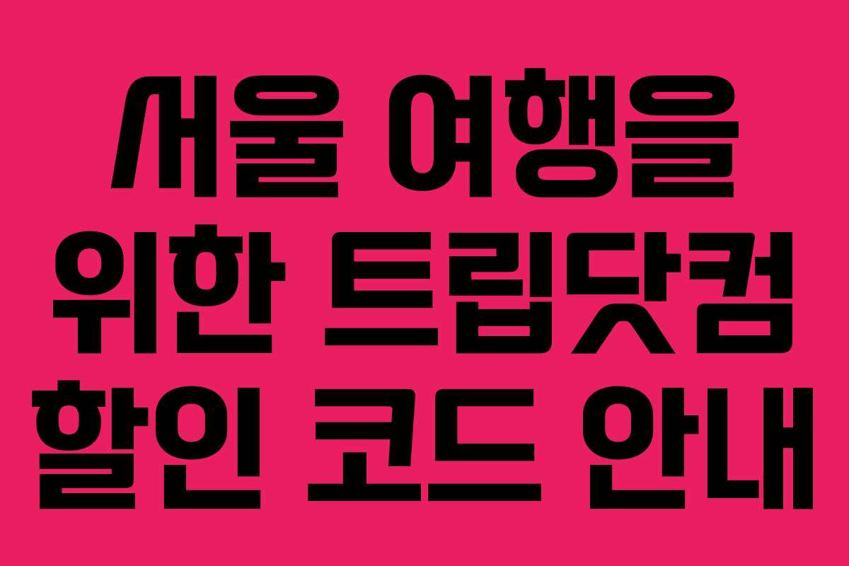 서울 여행을 위한 트립닷컴 할인 코드 안내