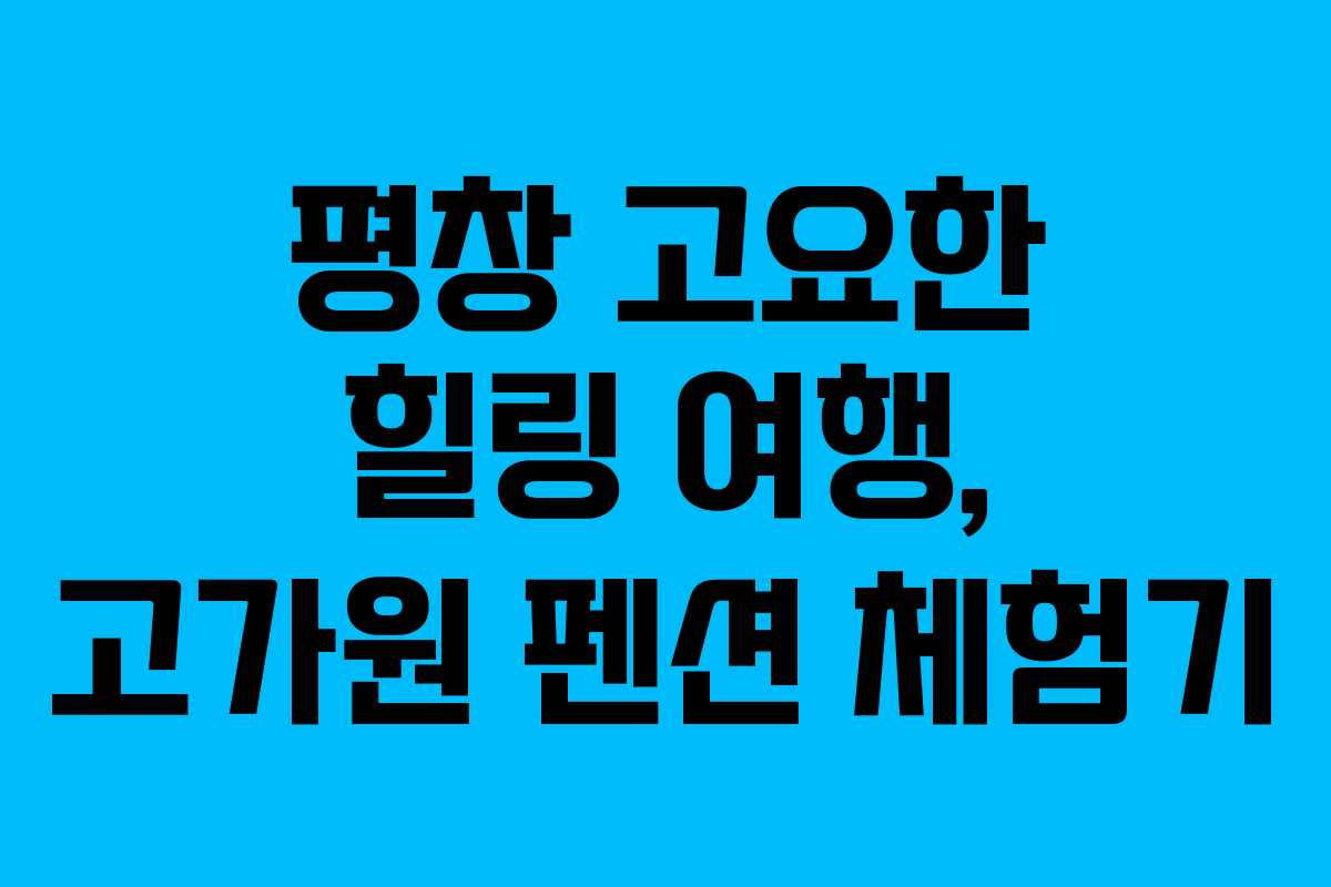 평창 고요한 힐링 여행, 고가원 펜션 체험기
