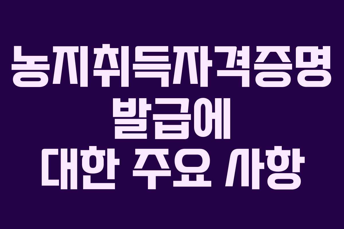 농지취득자격증명 발급에 대한 주요 사항