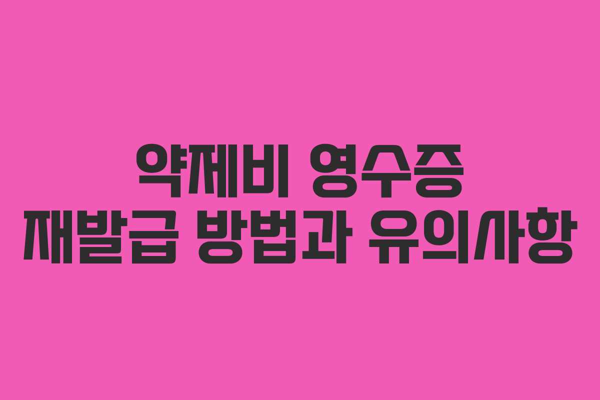 약제비 영수증 재발급 방법과 유의사항