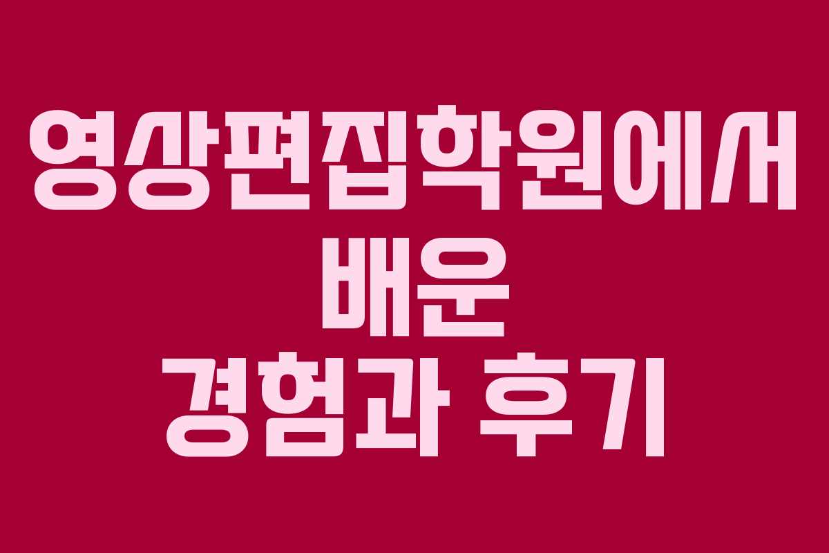 영상편집학원에서 배운 경험과 후기