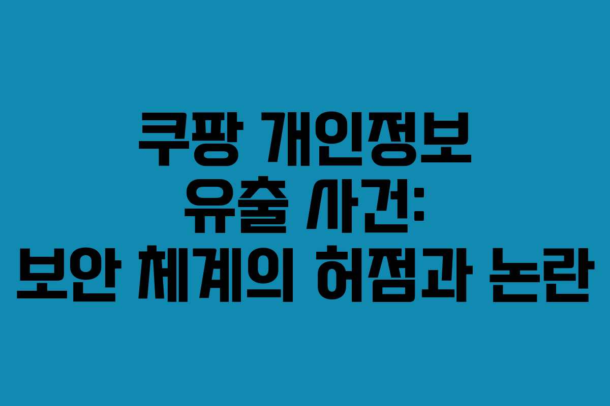 쿠팡 개인정보 유출 사건: 보안 체계의 허점과 논란