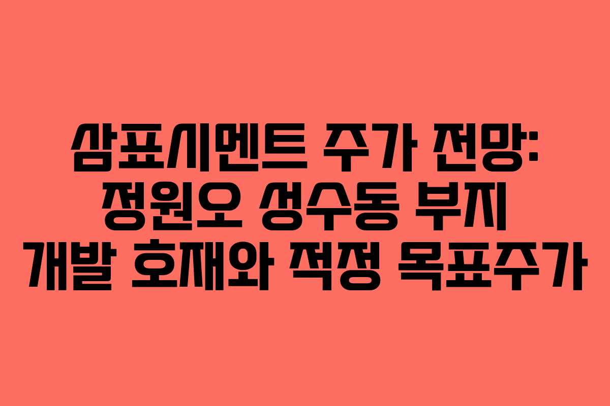 삼표시멘트 주가 전망: 정원오 성수동 부지 개발 호재와 적정 목표주가