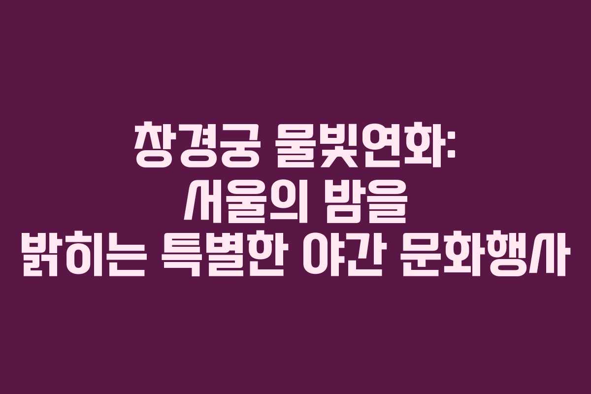 창경궁 물빛연화: 서울의 밤을 밝히는 특별한 야간 문화행사